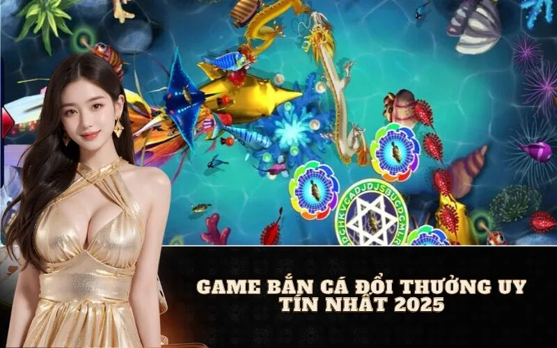 Game Bắn Cá Đổi Thưởng Uy Tín Nhất 2025